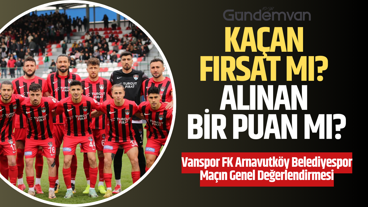 Vanspor FK 1-1 Arnavutköy Belediyespor: Kaçan Fırsat mı, Alınan Bir Puan mı?