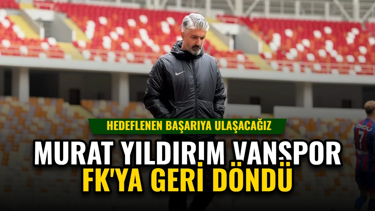Murat Yıldırım Vanspor FK'ya Geri Döndü: Hedeflenen Başarıya Ulaşacağız