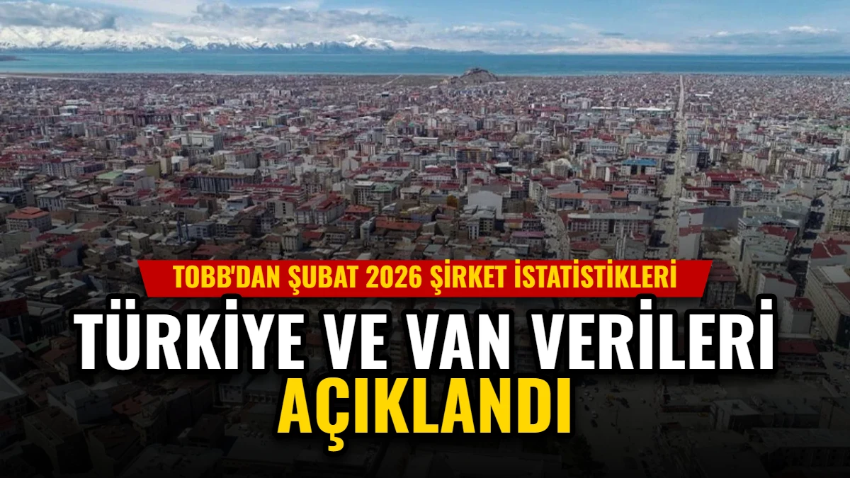 TOBB'dan Şubat 2026 Şirket İstatistikleri: Türkiye ve Van Verileri Açıklandı