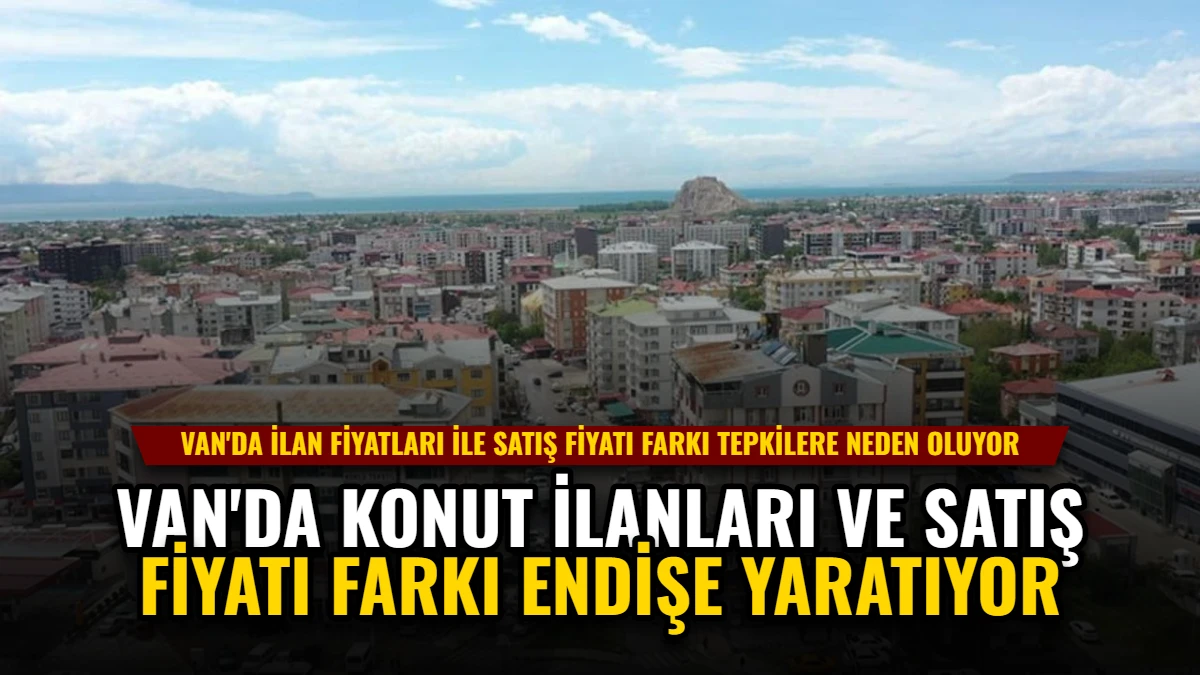 Van'da Konut İlanları ve Satış Fiyatı Farkı Endişe Yaratıyor